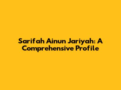 Sarifah Ainun Jariyah: A Comprehensive Profile