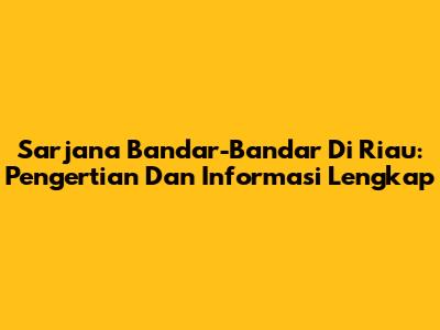 Sarjana Bandar-Bandar Di Riau: Pengertian Dan Informasi Lengkap
