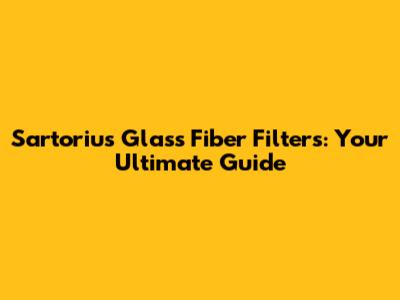Sartorius Glass Fiber Filters: Your Ultimate Guide