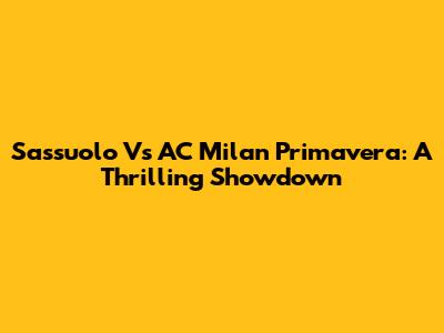 Sassuolo Vs AC Milan Primavera: A Thrilling Showdown