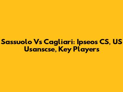 Sassuolo Vs Cagliari: Ipseos CS, US Usanscse, Key Players
