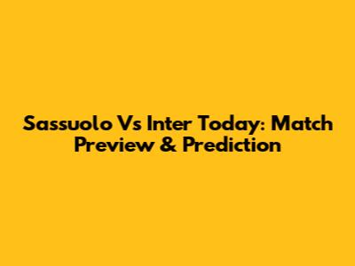 Sassuolo Vs Inter Today: Match Preview & Prediction