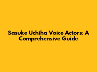 Sasuke Uchiha Voice Actors: A Comprehensive Guide