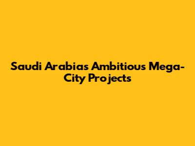 Saudi Arabia's Ambitious Mega-City Projects