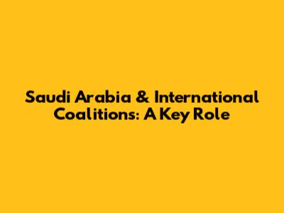 Saudi Arabia & International Coalitions: A Key Role