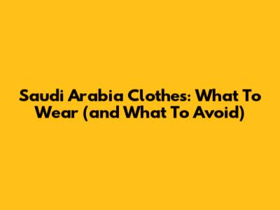 Saudi Arabia Clothes: What To Wear (and What To Avoid)