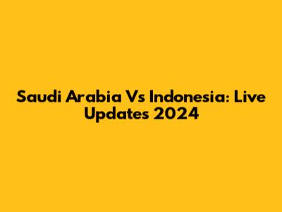 Saudi Arabia Vs Indonesia: Live Updates 2024