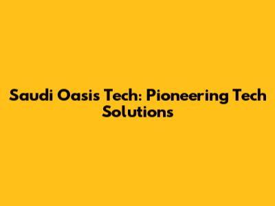 Saudi Oasis Tech: Pioneering Tech Solutions