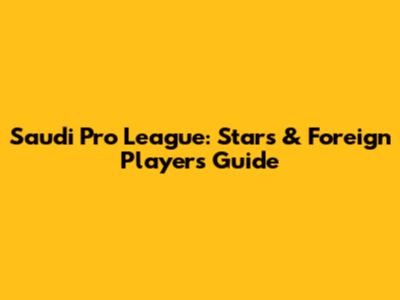 Saudi Pro League: Stars & Foreign Players Guide