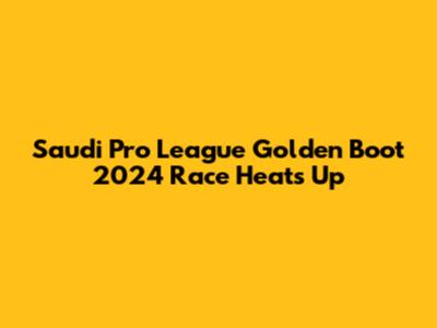 Saudi Pro League Golden Boot 2024 Race Heats Up