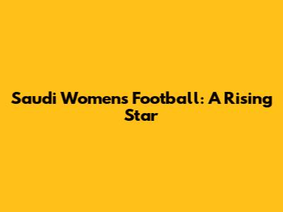 Saudi Women's Football: A Rising Star