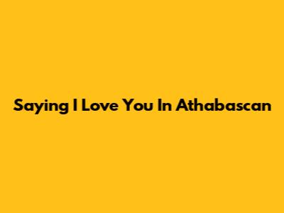 Saying "I Love You" In Athabascan