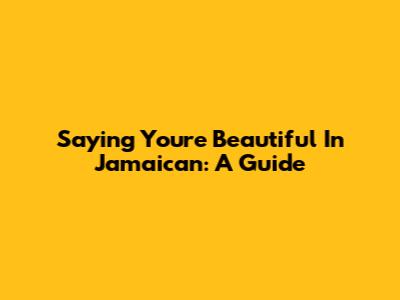 Saying "You're Beautiful" In Jamaican: A Guide