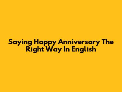 Saying 'Happy Anniversary' The Right Way In English