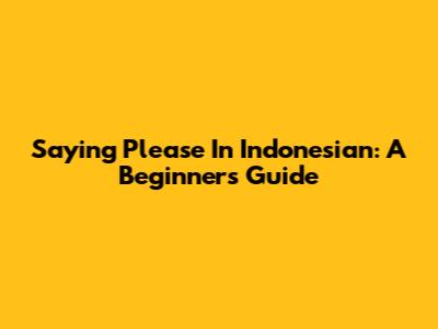 Saying 'Please' In Indonesian: A Beginner's Guide
