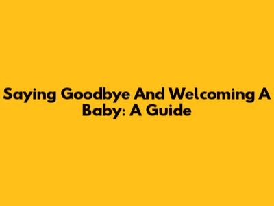 Saying Goodbye And Welcoming A Baby: A Guide
