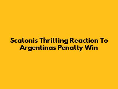 Scaloni's Thrilling Reaction To Argentina's Penalty Win