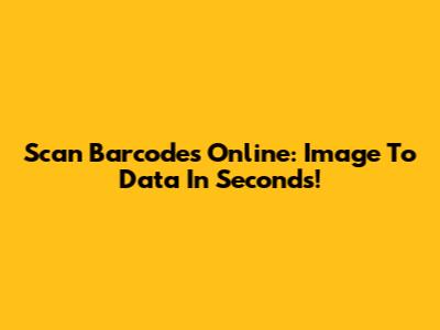 Scan Barcodes Online: Image To Data In Seconds!
