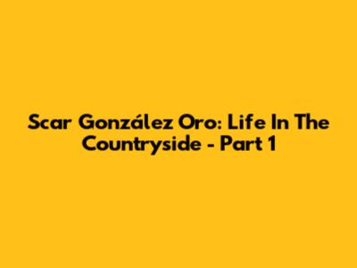 Scar González Oro: Life In The Countryside - Part 1