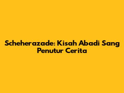 Scheherazade: Kisah Abadi Sang Penutur Cerita