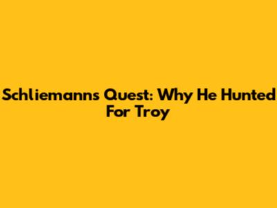 Schliemann's Quest: Why He Hunted For Troy