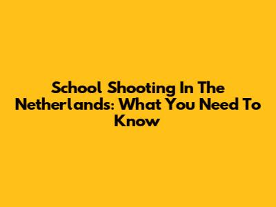 School Shooting In The Netherlands: What You Need To Know