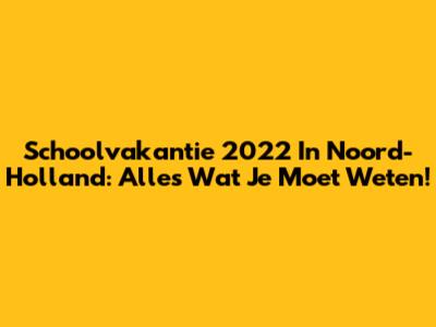 Schoolvakantie 2022 In Noord-Holland: Alles Wat Je Moet Weten!