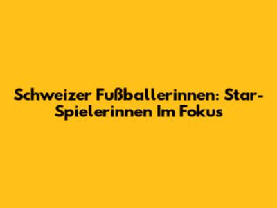 Schweizer Fußballerinnen: Star-Spielerinnen Im Fokus