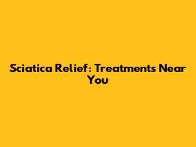 Sciatica Relief: Treatments Near You