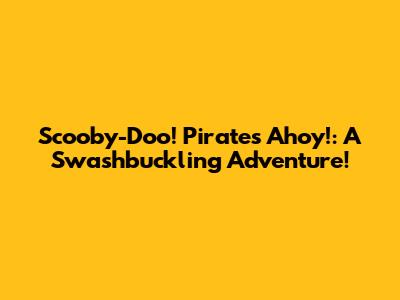 Scooby-Doo! Pirates Ahoy!: A Swashbuckling Adventure!