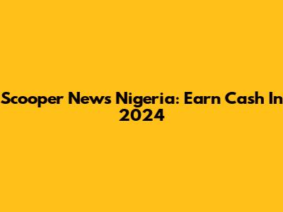 Scooper News Nigeria: Earn Cash In 2024
