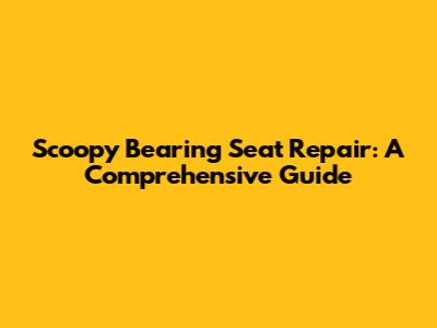 Scoopy Bearing Seat Repair: A Comprehensive Guide