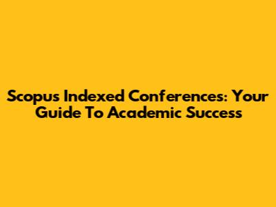Scopus Indexed Conferences: Your Guide To Academic Success