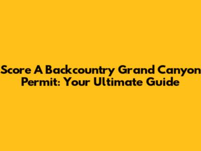 Score A Backcountry Grand Canyon Permit: Your Ultimate Guide
