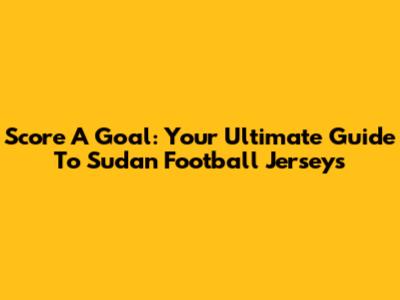 Score A Goal: Your Ultimate Guide To Sudan Football Jerseys