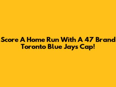 Score A Home Run With A '47 Brand Toronto Blue Jays Cap!