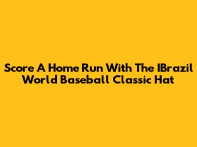 Score A Home Run With The IBrazil World Baseball Classic Hat