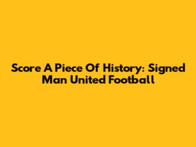Score A Piece Of History: Signed Man United Football