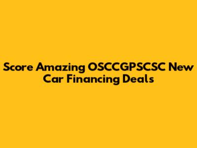 Score Amazing OSCCGPSCSC New Car Financing Deals