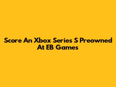 Score An Xbox Series S Preowned At EB Games