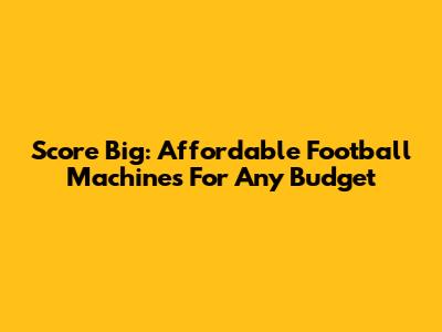 Score Big: Affordable Football Machines For Any Budget