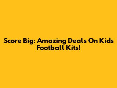 Score Big: Amazing Deals On Kids' Football Kits!