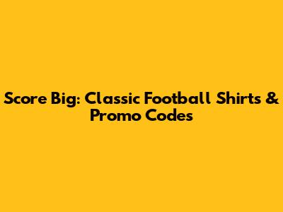 Score Big: Classic Football Shirts & Promo Codes