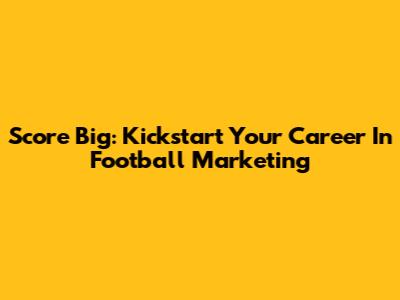 Score Big: Kickstart Your Career In Football Marketing
