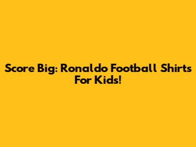 Score Big: Ronaldo Football Shirts For Kids!