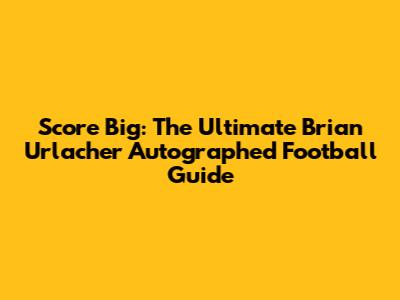 Score Big: The Ultimate Brian Urlacher Autographed Football Guide