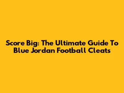 Score Big: The Ultimate Guide To Blue Jordan Football Cleats