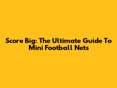 Score Big: The Ultimate Guide To Mini Football Nets
