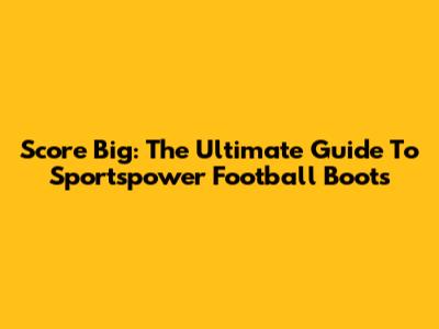 Score Big: The Ultimate Guide To Sportspower Football Boots
