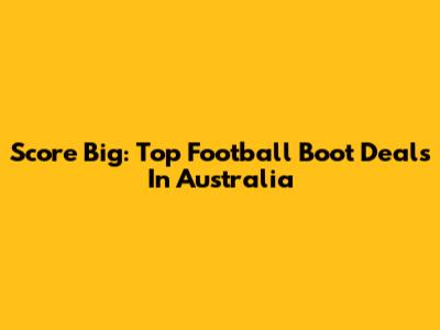 Score Big: Top Football Boot Deals In Australia